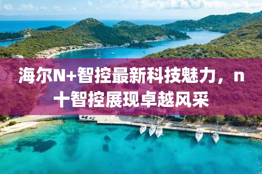 海爾N+智控最新科技魅力，n十智控展現(xiàn)卓越風(fēng)采
