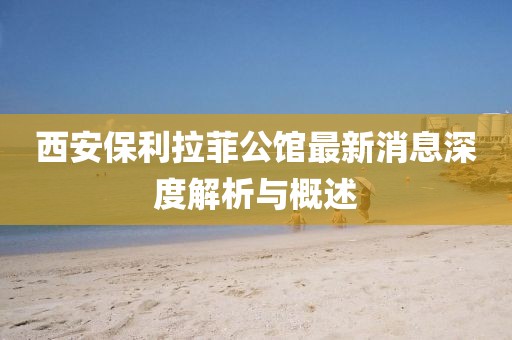 西安保利拉菲公館最新消息深度解析與概述