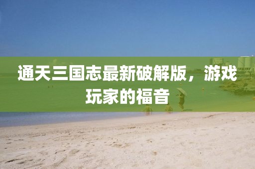 通天三國志最新破解版，游戲玩家的福音