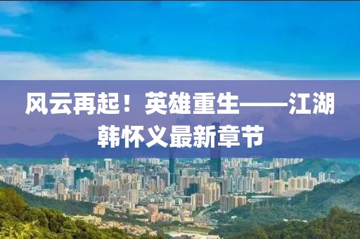 風(fēng)云再起！英雄重生——江湖韓懷義最新章節(jié)