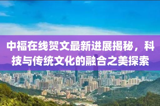 中福在線賀文最新進展揭秘，科技與傳統(tǒng)文化的融合之美探索