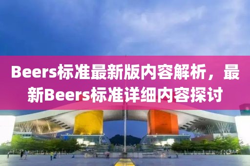 Beers標(biāo)準(zhǔn)最新版內(nèi)容解析，最新Beers標(biāo)準(zhǔn)詳細(xì)內(nèi)容探討