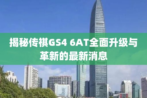 揭秘傳祺GS4 6AT全面升級與革新的最新消息