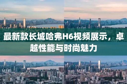 最新款長城哈弗H6視頻展示，卓越性能與時尚魅力