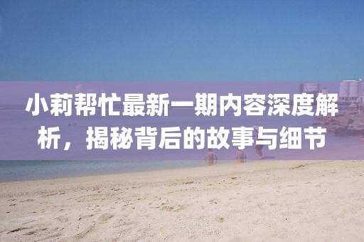 小莉幫忙最新一期內(nèi)容深度解析，揭秘背后的故事與細(xì)節(jié)