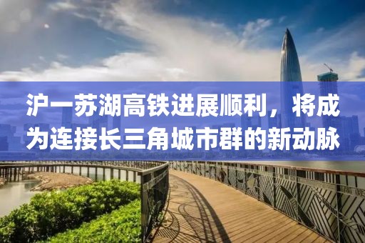 滬一蘇湖高鐵進(jìn)展順利，將成為連接長三角城市群的新動(dòng)脈