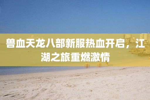 獸血天龍八部新服熱血開啟，江湖之旅重燃激情