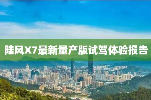 陸風X7最新量產(chǎn)版試駕體驗報告