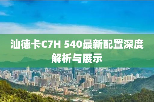 汕德卡C7H 540最新配置深度解析與展示