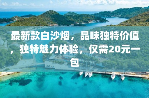 最新款白沙煙，品味獨特價值，獨特魅力體驗，僅需20元一包