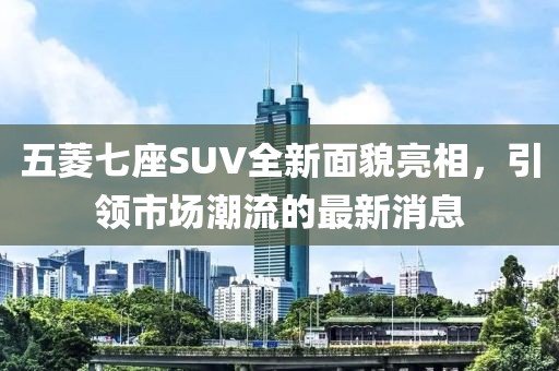 五菱七座SUV全新面貌亮相，引領(lǐng)市場潮流的最新消息