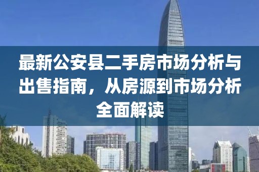 最新公安縣二手房市場分析與出售指南，從房源到市場分析全面解讀
