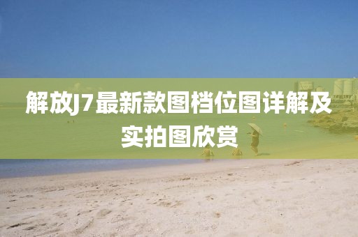 解放J7最新款圖檔位圖詳解及實(shí)拍圖欣賞