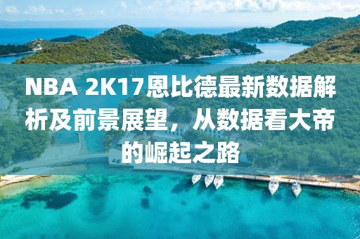 NBA 2K17恩比德最新數(shù)據(jù)解析及前景展望，從數(shù)據(jù)看大帝的崛起之路