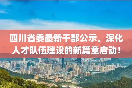四川省委最新干部公示，深化人才隊(duì)伍建設(shè)的新篇章啟動！