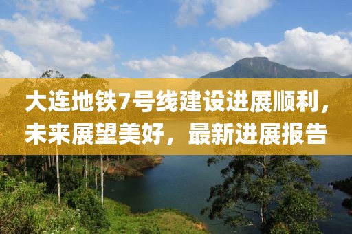 大連地鐵7號線建設進展順利，未來展望美好，最新進展報告