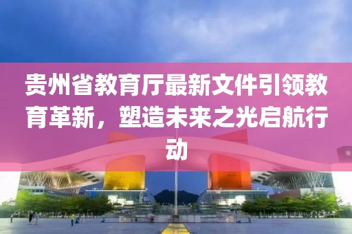 貴州省教育廳最新文件引領(lǐng)教育革新，塑造未來(lái)之光啟航行動(dòng)