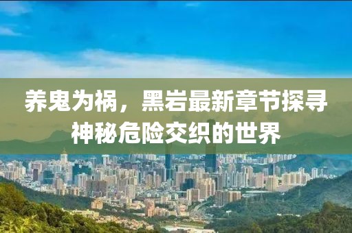 養(yǎng)鬼為禍，黑巖最新章節(jié)探尋神秘危險交織的世界