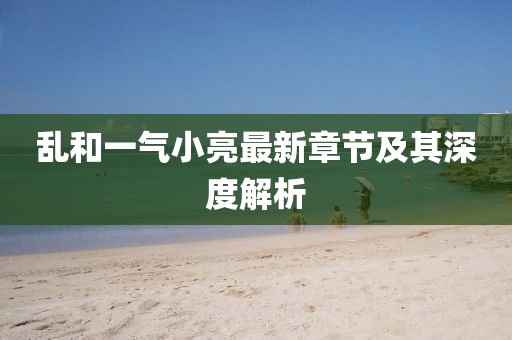 亂和一氣小亮最新章節(jié)及其深度解析