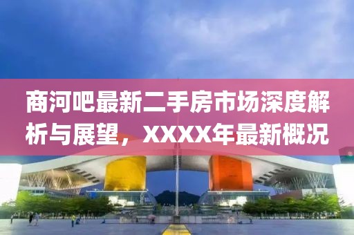 商河吧最新二手房市場深度解析與展望，XXXX年最新概況