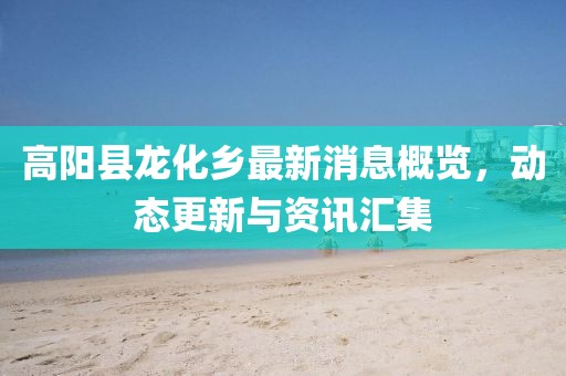 高陽縣龍化鄉(xiāng)最新消息概覽，動(dòng)態(tài)更新與資訊匯集