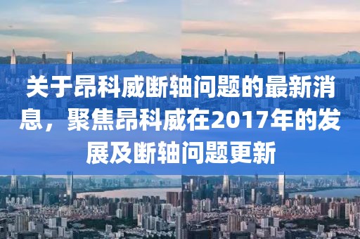 關于昂科威斷軸問題的最新消息，聚焦昂科威在2017年的發(fā)展及斷軸問題更新