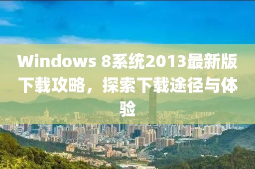 Windows 8系統(tǒng)2013最新版下載攻略，探索下載途徑與體驗(yàn)
