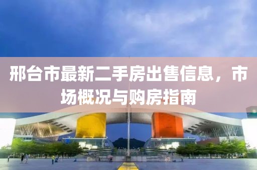 邢臺市最新二手房出售信息，市場概況與購房指南