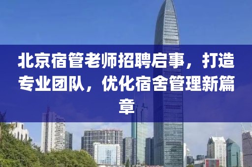 北京宿管老師招聘啟事，打造專業(yè)團隊，優(yōu)化宿舍管理新篇章