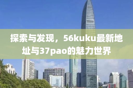 探索與發(fā)現(xiàn)，56kuku最新地址與37pao的魅力世界