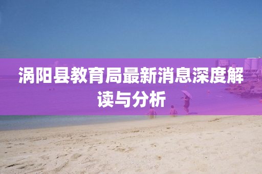 渦陽縣教育局最新消息深度解讀與分析