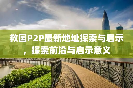 救國P2P最新地址探索與啟示，探索前沿與啟示意義