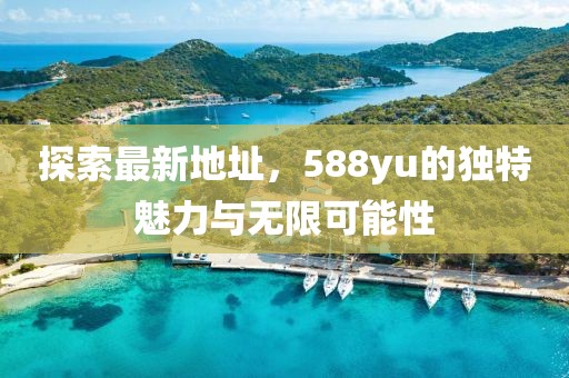 探索最新地址，588yu的獨特魅力與無限可能性