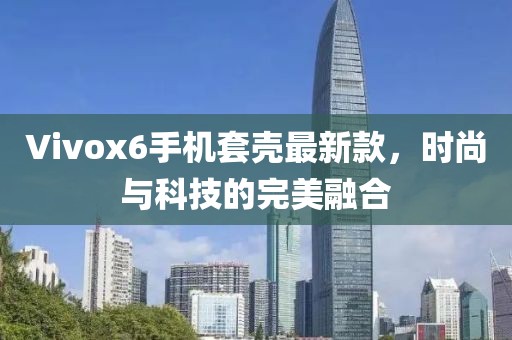 Vivox6手機套殼最新款，時尚與科技的完美融合