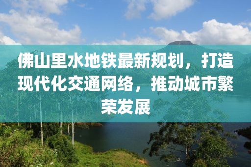 佛山里水地鐵最新規(guī)劃，打造現(xiàn)代化交通網(wǎng)絡(luò)，推動(dòng)城市繁榮發(fā)展