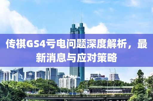傳祺GS4虧電問題深度解析，最新消息與應(yīng)對(duì)策略