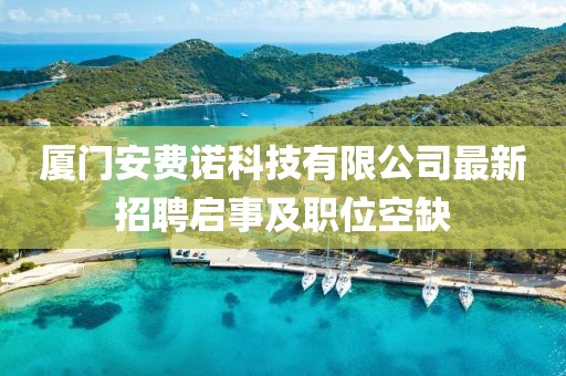 廈門安費諾科技有限公司最新招聘啟事及職位空缺