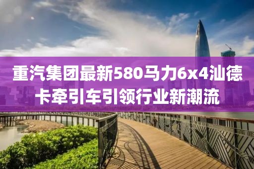 重汽集團最新580馬力6x4汕德卡牽引車引領(lǐng)行業(yè)新潮流