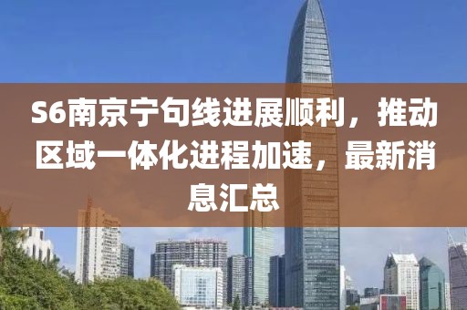 S6南京寧句線進(jìn)展順利，推動(dòng)區(qū)域一體化進(jìn)程加速，最新消息匯總