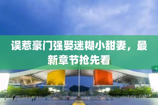 誤惹豪門強娶迷糊小甜妻，最新章節(jié)搶先看