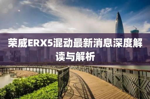 榮威ERX5混動最新消息深度解讀與解析