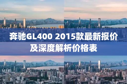 奔馳GL400 2015款最新報(bào)價(jià)及深度解析價(jià)格表