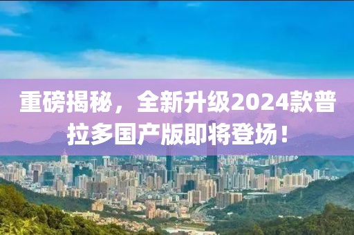 重磅揭秘，全新升級2024款普拉多國產(chǎn)版即將登場！
