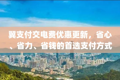 翼支付交電費(fèi)優(yōu)惠更新，省心、省力、省錢的首選支付方式