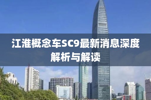 江淮概念車SC9最新消息深度解析與解讀
