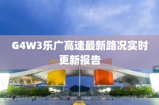 G4W3樂廣高速最新路況實時更新報告