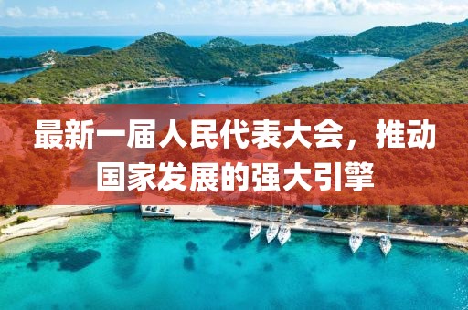 最新一屆人民代表大會，推動國家發(fā)展的強(qiáng)大引擎
