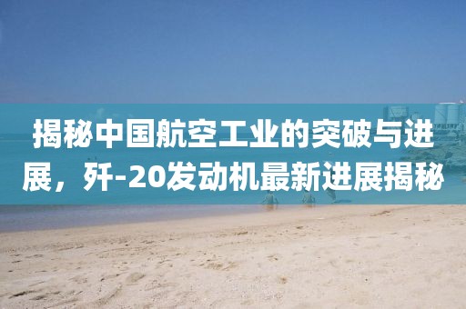 揭秘中國航空工業(yè)的突破與進(jìn)展，殲-20發(fā)動機最新進(jìn)展揭秘