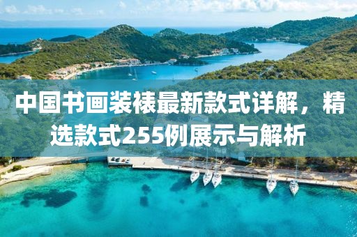 中國書畫裝裱最新款式詳解，精選款式255例展示與解析