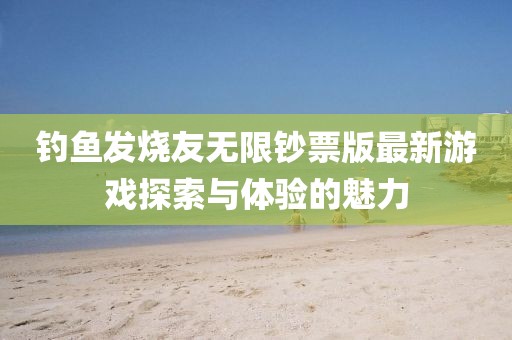 釣魚發(fā)燒友無(wú)限鈔票版最新游戲探索與體驗(yàn)的魅力